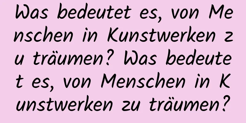 Was bedeutet es, von Menschen in Kunstwerken zu träumen? Was bedeutet es, von Menschen in Kunstwerken zu träumen?