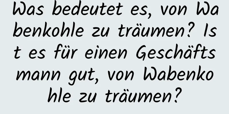 Was bedeutet es, von Wabenkohle zu träumen? Ist es für einen Geschäftsmann gut, von Wabenkohle zu träumen?