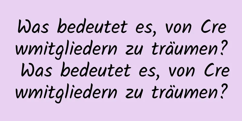 Was bedeutet es, von Crewmitgliedern zu träumen? Was bedeutet es, von Crewmitgliedern zu träumen?