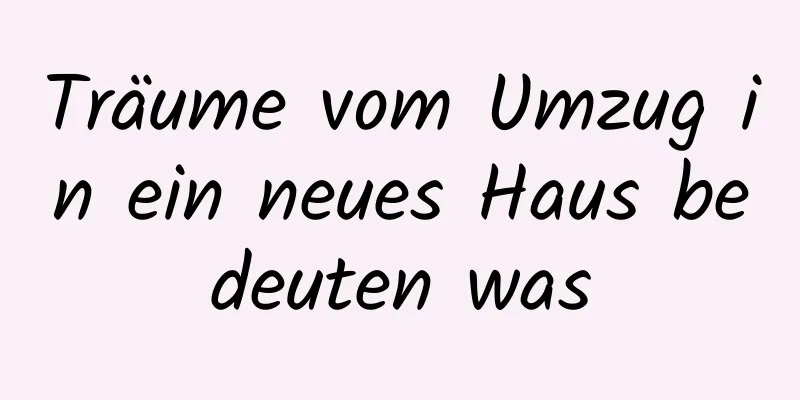 Träume vom Umzug in ein neues Haus bedeuten was