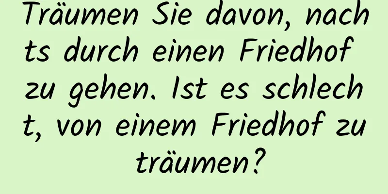 Träumen Sie davon, nachts durch einen Friedhof zu gehen. Ist es schlecht, von einem Friedhof zu träumen?