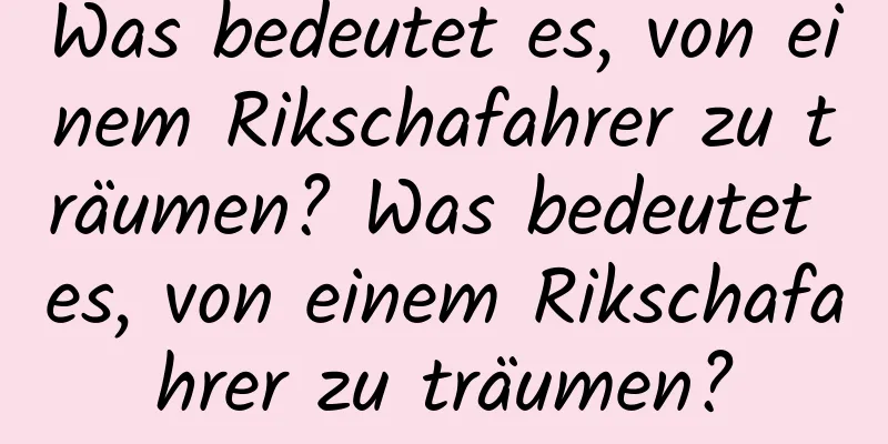 Was bedeutet es, von einem Rikschafahrer zu träumen? Was bedeutet es, von einem Rikschafahrer zu träumen?