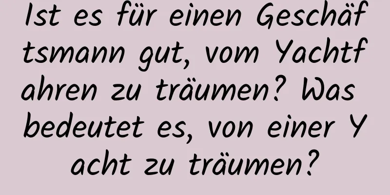 Ist es für einen Geschäftsmann gut, vom Yachtfahren zu träumen? Was bedeutet es, von einer Yacht zu träumen?
