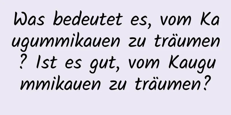 Was bedeutet es, vom Kaugummikauen zu träumen? Ist es gut, vom Kaugummikauen zu träumen?