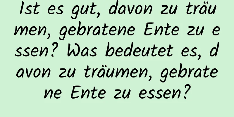 Ist es gut, davon zu träumen, gebratene Ente zu essen? Was bedeutet es, davon zu träumen, gebratene Ente zu essen?