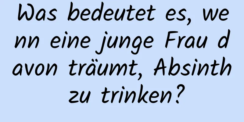 Was bedeutet es, wenn eine junge Frau davon träumt, Absinth zu trinken?