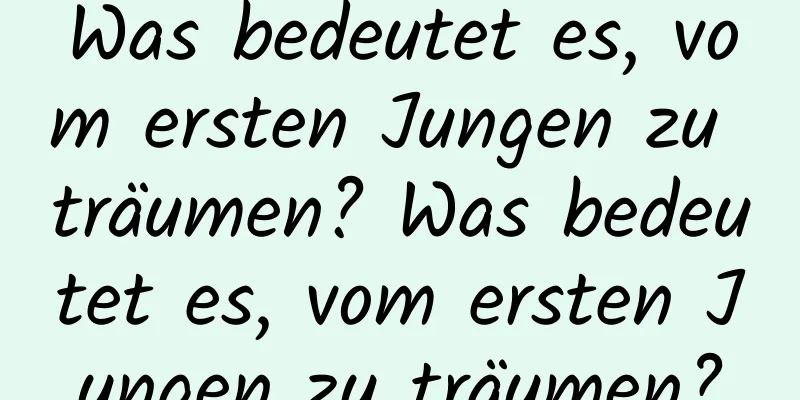 Was bedeutet es, vom ersten Jungen zu träumen? Was bedeutet es, vom ersten Jungen zu träumen?
