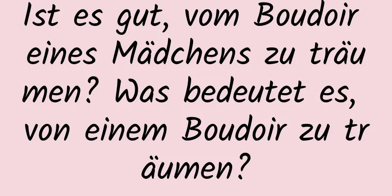 Ist es gut, vom Boudoir eines Mädchens zu träumen? Was bedeutet es, von einem Boudoir zu träumen?
