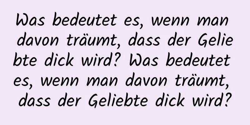 Was bedeutet es, wenn man davon träumt, dass der Geliebte dick wird? Was bedeutet es, wenn man davon träumt, dass der Geliebte dick wird?