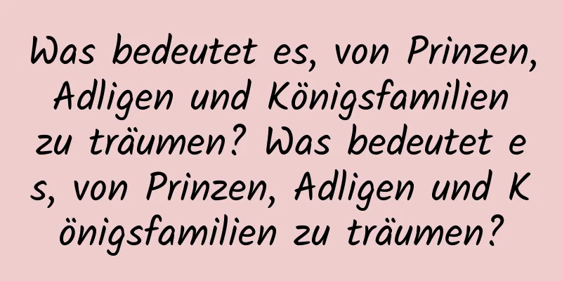 Was bedeutet es, von Prinzen, Adligen und Königsfamilien zu träumen? Was bedeutet es, von Prinzen, Adligen und Königsfamilien zu träumen?