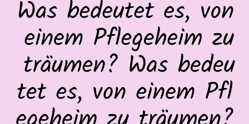 Was bedeutet es, von einem Pflegeheim zu träumen? Was bedeutet es, von einem Pflegeheim zu träumen?