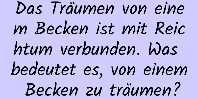 Das Träumen von einem Becken ist mit Reichtum verbunden. Was bedeutet es, von einem Becken zu träumen?