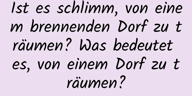 Ist es schlimm, von einem brennenden Dorf zu träumen? Was bedeutet es, von einem Dorf zu träumen?