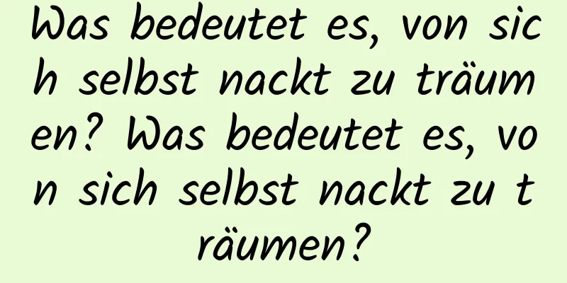 Was bedeutet es, von sich selbst nackt zu träumen? Was bedeutet es, von sich selbst nackt zu träumen?