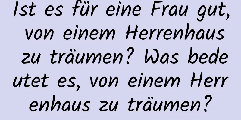 Ist es für eine Frau gut, von einem Herrenhaus zu träumen? Was bedeutet es, von einem Herrenhaus zu träumen?