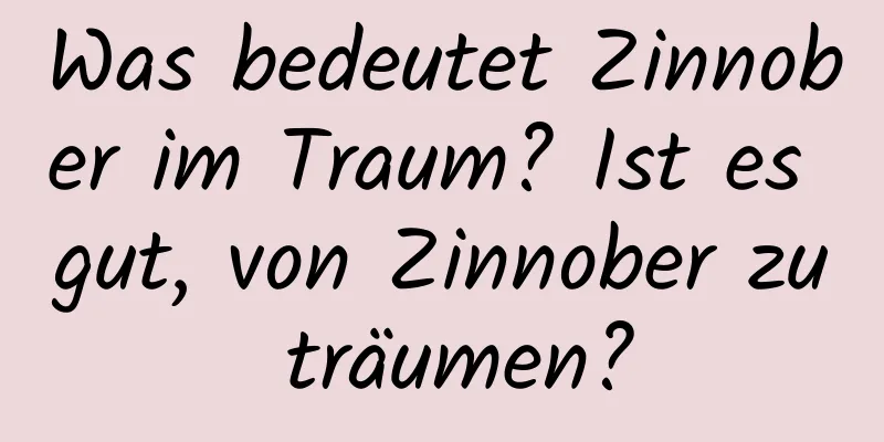 Was bedeutet Zinnober im Traum? Ist es gut, von Zinnober zu träumen?