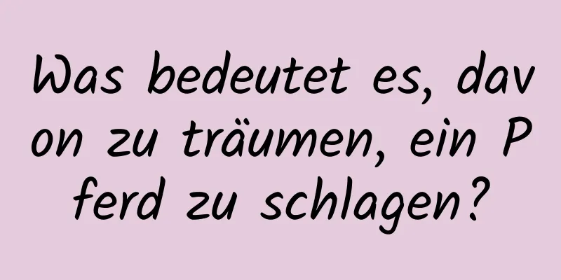 Was bedeutet es, davon zu träumen, ein Pferd zu schlagen?