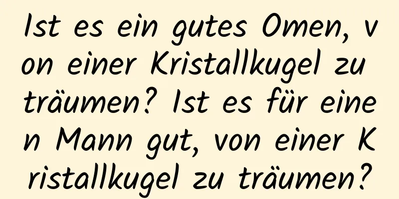 Ist es ein gutes Omen, von einer Kristallkugel zu träumen? Ist es für einen Mann gut, von einer Kristallkugel zu träumen?