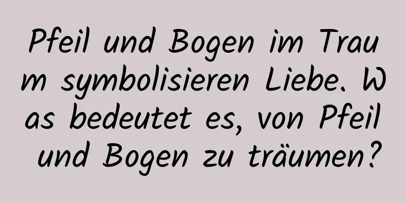 Pfeil und Bogen im Traum symbolisieren Liebe. Was bedeutet es, von Pfeil und Bogen zu träumen?