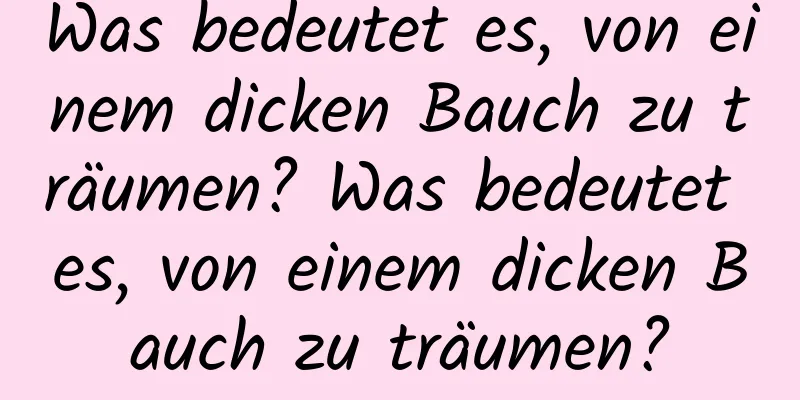 Was bedeutet es, von einem dicken Bauch zu träumen? Was bedeutet es, von einem dicken Bauch zu träumen?