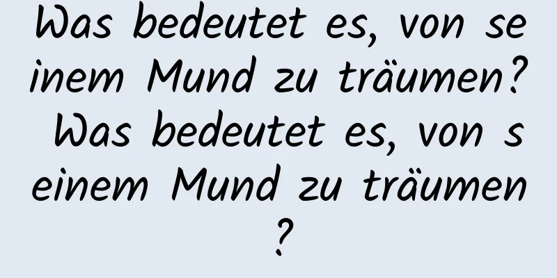 Was bedeutet es, von seinem Mund zu träumen? Was bedeutet es, von seinem Mund zu träumen?