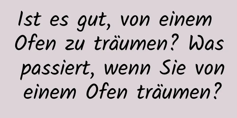 Ist es gut, von einem Ofen zu träumen? Was passiert, wenn Sie von einem Ofen träumen?