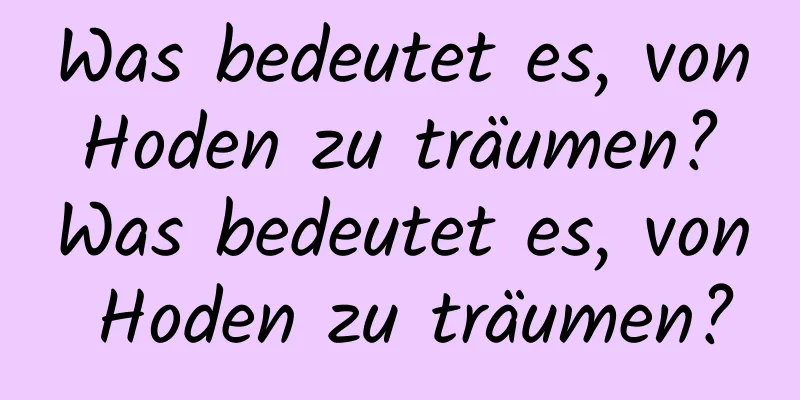 Was bedeutet es, von Hoden zu träumen? Was bedeutet es, von Hoden zu träumen?