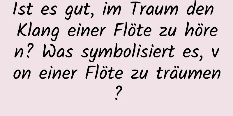 Ist es gut, im Traum den Klang einer Flöte zu hören? Was symbolisiert es, von einer Flöte zu träumen?