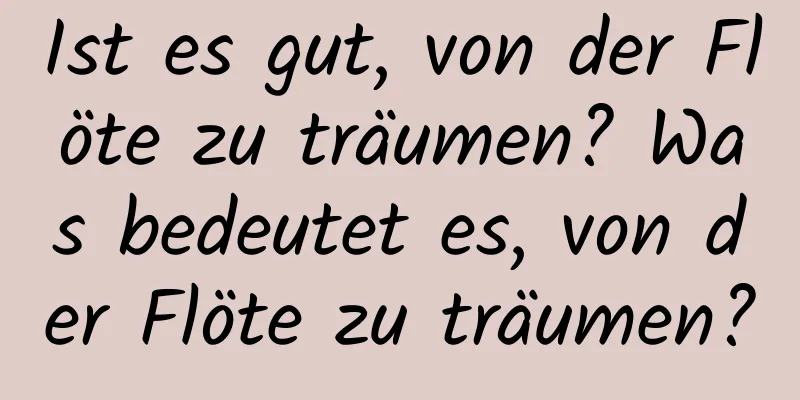 Ist es gut, von der Flöte zu träumen? Was bedeutet es, von der Flöte zu träumen?