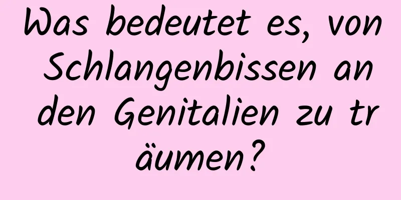 Was bedeutet es, von Schlangenbissen an den Genitalien zu träumen?