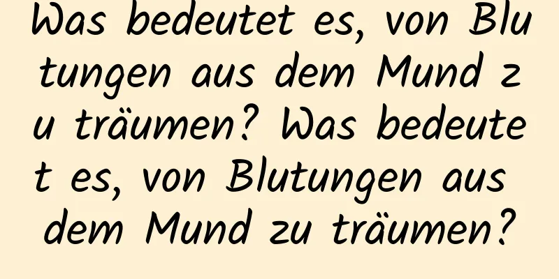 Was bedeutet es, von Blutungen aus dem Mund zu träumen? Was bedeutet es, von Blutungen aus dem Mund zu träumen?