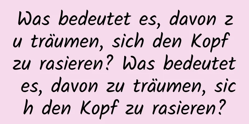 Was bedeutet es, davon zu träumen, sich den Kopf zu rasieren? Was bedeutet es, davon zu träumen, sich den Kopf zu rasieren?