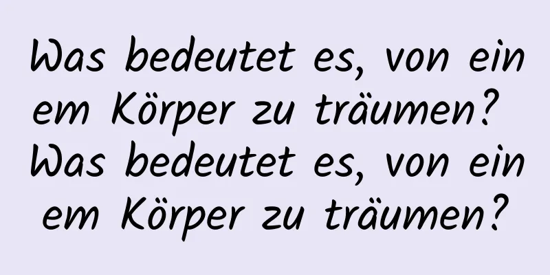 Was bedeutet es, von einem Körper zu träumen? Was bedeutet es, von einem Körper zu träumen?