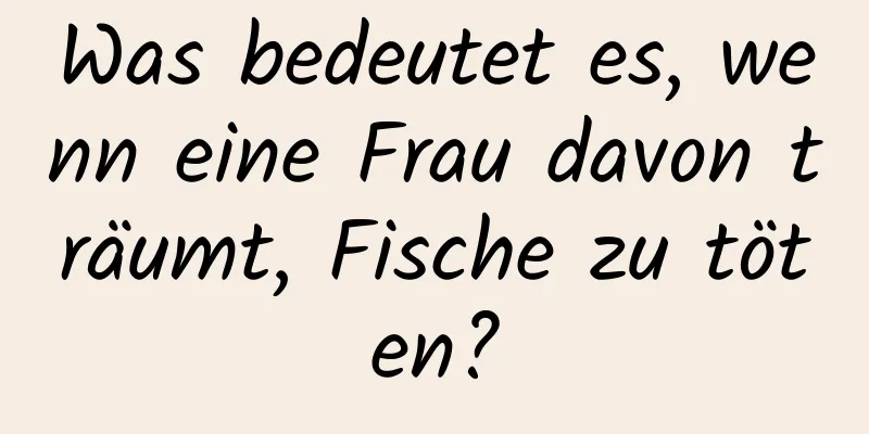 Was bedeutet es, wenn eine Frau davon träumt, Fische zu töten?