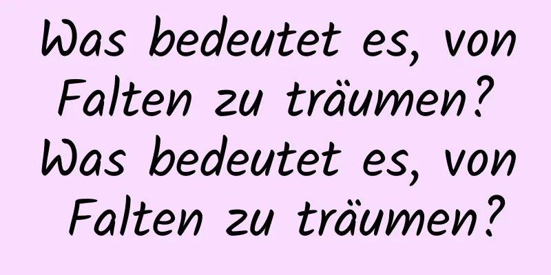 Was bedeutet es, von Falten zu träumen? Was bedeutet es, von Falten zu träumen?