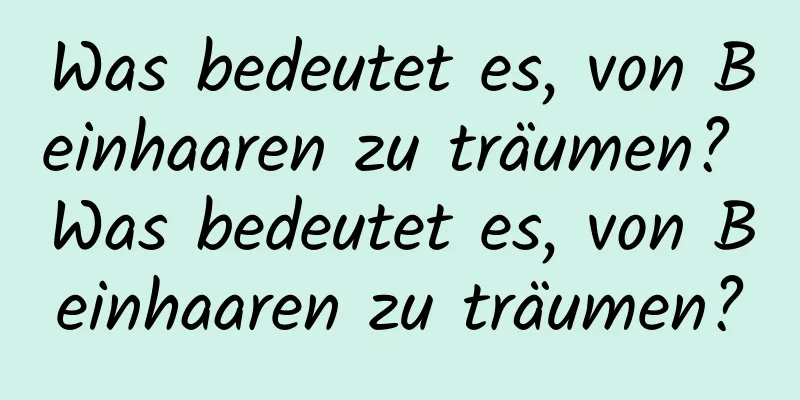 Was bedeutet es, von Beinhaaren zu träumen? Was bedeutet es, von Beinhaaren zu träumen?