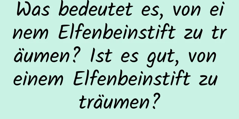 Was bedeutet es, von einem Elfenbeinstift zu träumen? Ist es gut, von einem Elfenbeinstift zu träumen?