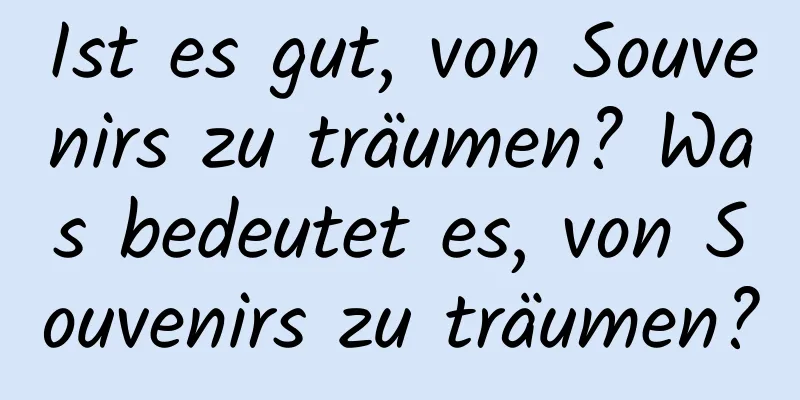 Ist es gut, von Souvenirs zu träumen? Was bedeutet es, von Souvenirs zu träumen?