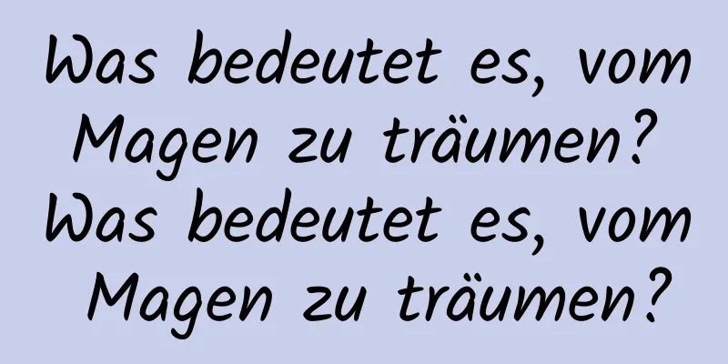 Was bedeutet es, vom Magen zu träumen? Was bedeutet es, vom Magen zu träumen?