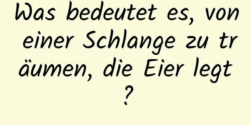 Was bedeutet es, von einer Schlange zu träumen, die Eier legt?