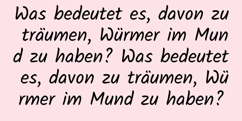 Was bedeutet es, davon zu träumen, Würmer im Mund zu haben? Was bedeutet es, davon zu träumen, Würmer im Mund zu haben?