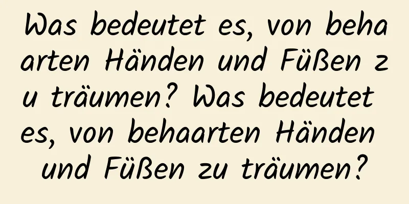 Was bedeutet es, von behaarten Händen und Füßen zu träumen? Was bedeutet es, von behaarten Händen und Füßen zu träumen?