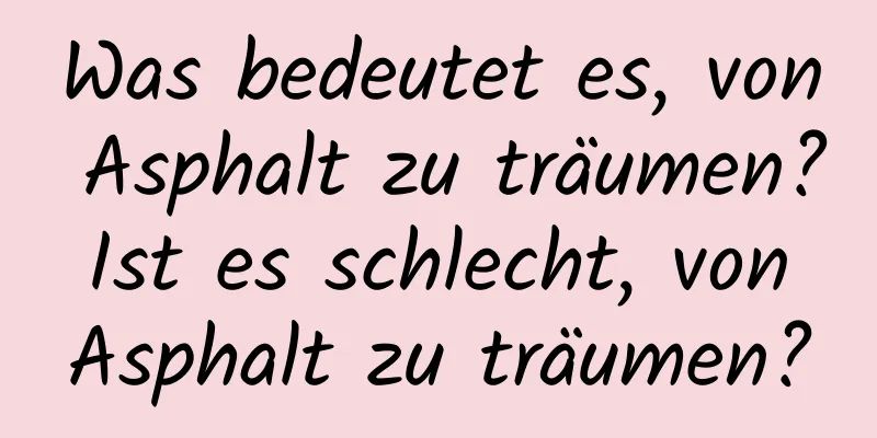 Was bedeutet es, von Asphalt zu träumen? Ist es schlecht, von Asphalt zu träumen?