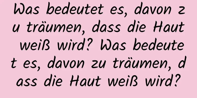Was bedeutet es, davon zu träumen, dass die Haut weiß wird? Was bedeutet es, davon zu träumen, dass die Haut weiß wird?