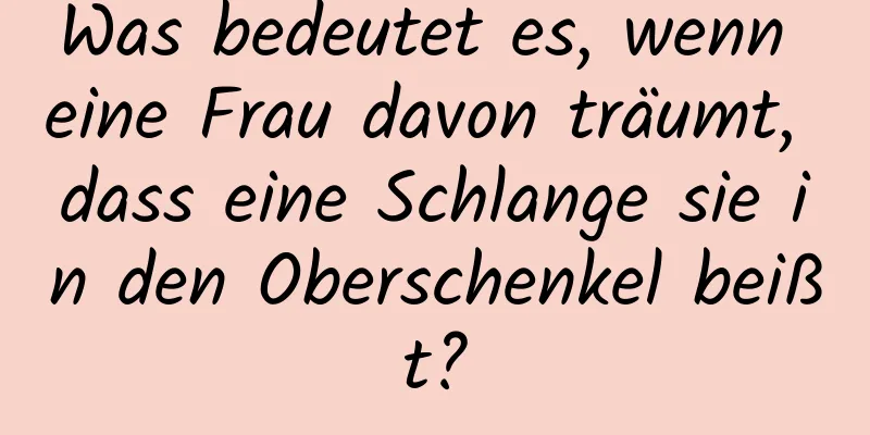 Was bedeutet es, wenn eine Frau davon träumt, dass eine Schlange sie in den Oberschenkel beißt?