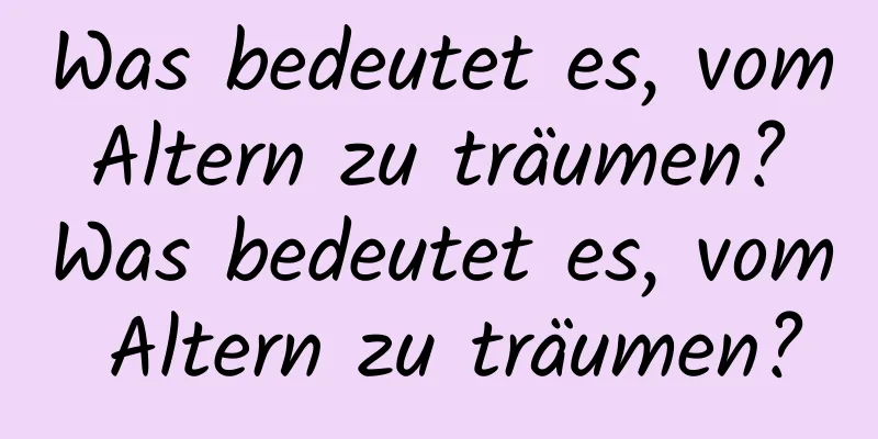 Was bedeutet es, vom Altern zu träumen? Was bedeutet es, vom Altern zu träumen?