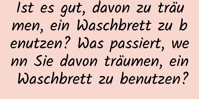 Ist es gut, davon zu träumen, ein Waschbrett zu benutzen? Was passiert, wenn Sie davon träumen, ein Waschbrett zu benutzen?