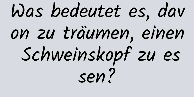 Was bedeutet es, davon zu träumen, einen Schweinskopf zu essen?