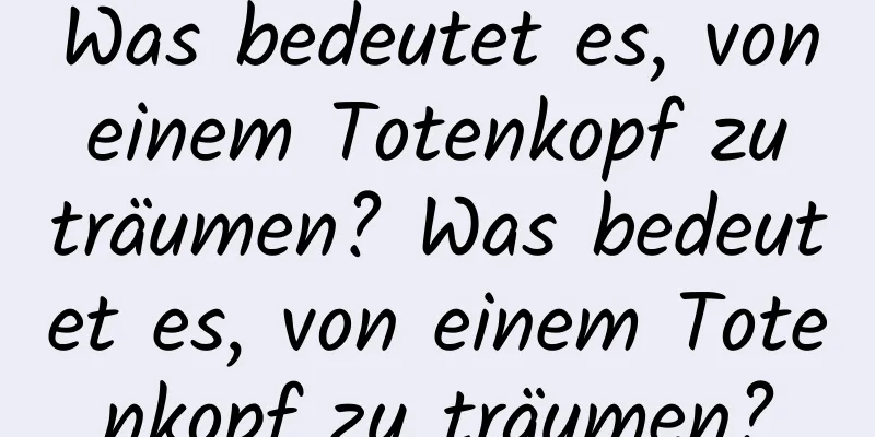 Was bedeutet es, von einem Totenkopf zu träumen? Was bedeutet es, von einem Totenkopf zu träumen?