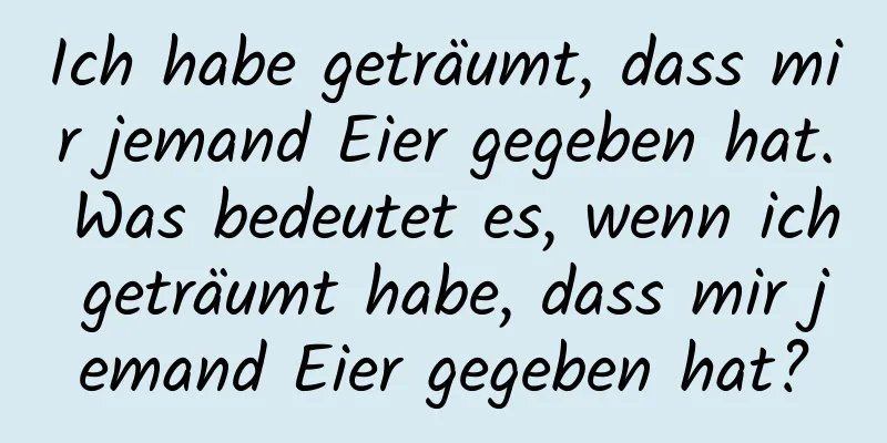 Ich habe geträumt, dass mir jemand Eier gegeben hat. Was bedeutet es, wenn ich geträumt habe, dass mir jemand Eier gegeben hat?